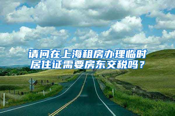 请问在上海租房办理临时居住证需要房东交税吗？