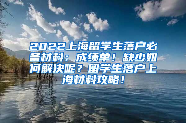 2022上海留学生落户必备材料：成绩单！缺少如何解决呢？留学生落户上海材料攻略！