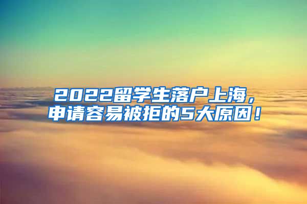 2022留学生落户上海，申请容易被拒的5大原因！