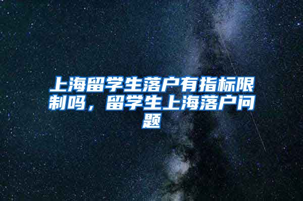 上海留学生落户有指标限制吗，留学生上海落户问题