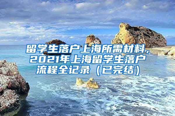 留学生落户上海所需材料，2021年上海留学生落户流程全记录（已完结）