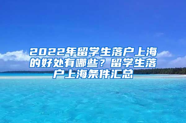 2022年留学生落户上海的好处有哪些？留学生落户上海条件汇总