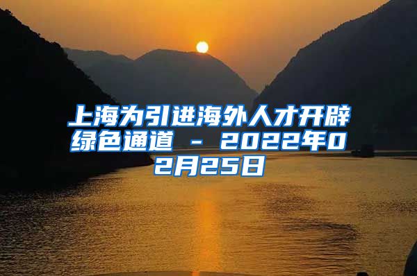 上海为引进海外人才开辟绿色通道 - 2022年02月25日