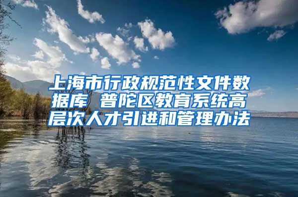 上海市行政规范性文件数据库 普陀区教育系统高层次人才引进和管理办法