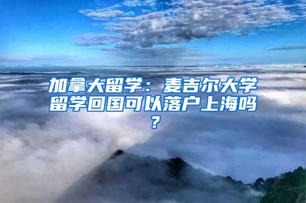 加拿大留学：麦吉尔大学留学回国可以落户上海吗？