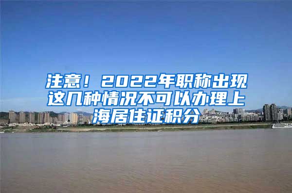 注意！2022年职称出现这几种情况不可以办理上海居住证积分