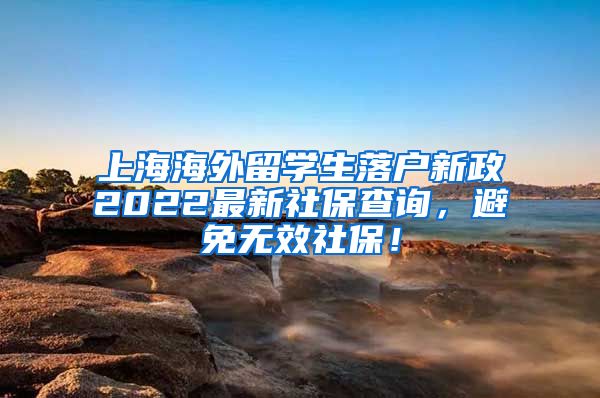 上海海外留学生落户新政2022最新社保查询，避免无效社保！