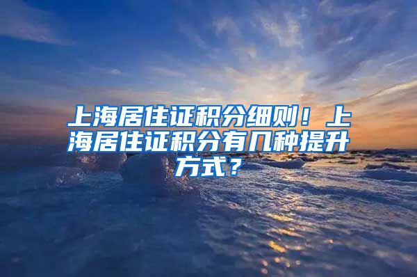 上海居住证积分细则！上海居住证积分有几种提升方式？