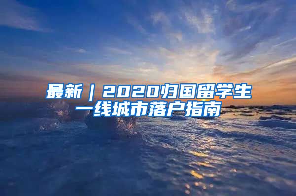 最新｜2020归国留学生一线城市落户指南