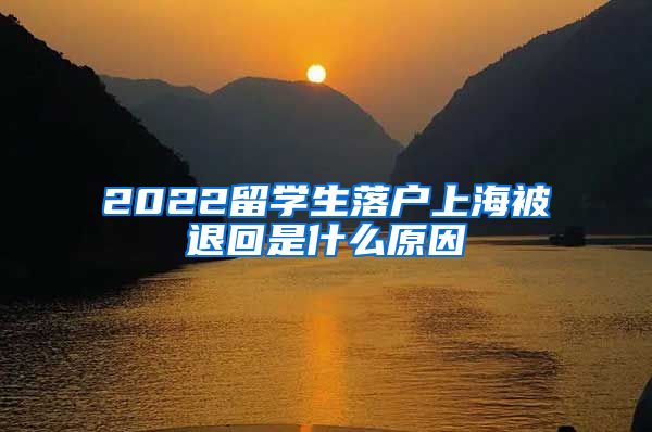 2022留学生落户上海被退回是什么原因