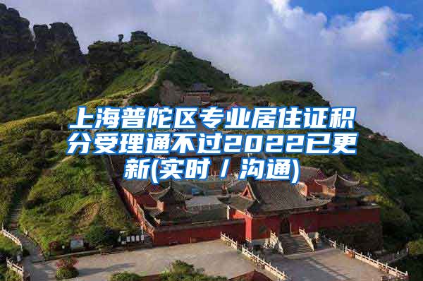 上海普陀区专业居住证积分受理通不过2022已更新(实时／沟通)