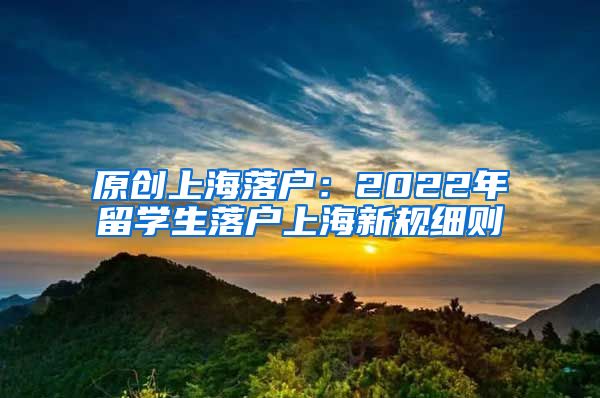 原创上海落户：2022年留学生落户上海新规细则