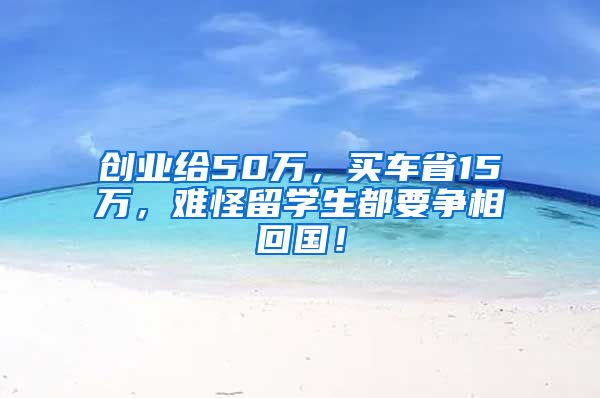 创业给50万，买车省15万，难怪留学生都要争相回国！