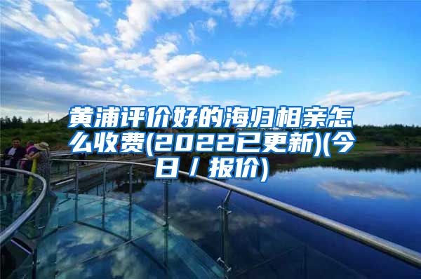 黄浦评价好的海归相亲怎么收费(2022已更新)(今日／报价)