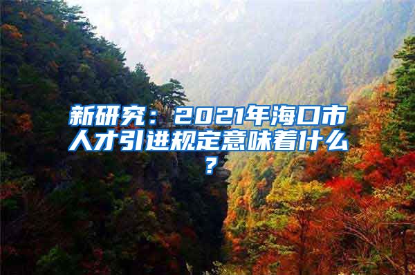 新研究：2021年海口市人才引进规定意味着什么？