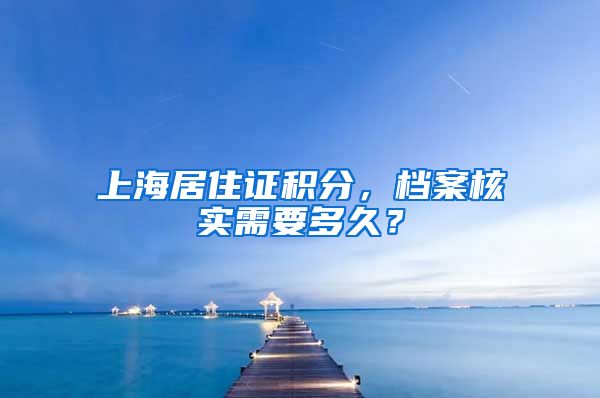 上海居住证积分，档案核实需要多久？