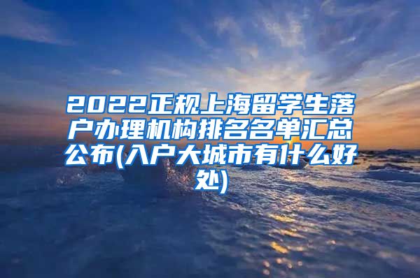 2022正规上海留学生落户办理机构排名名单汇总公布(入户大城市有什么好处)