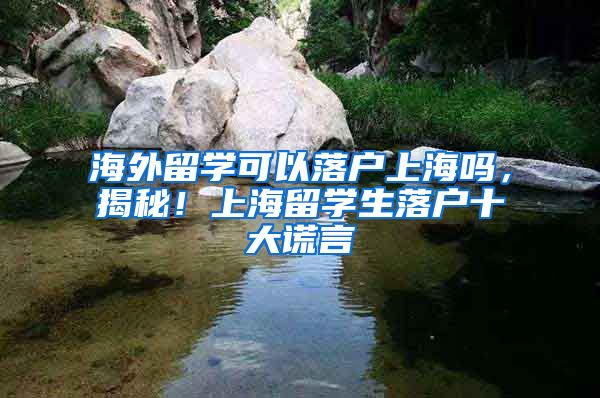 海外留学可以落户上海吗，揭秘！上海留学生落户十大谎言