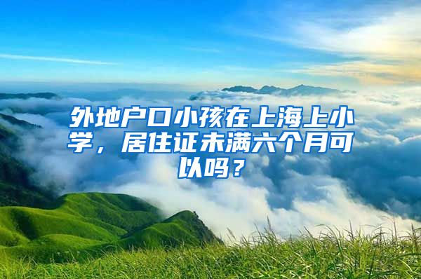 外地户口小孩在上海上小学，居住证未满六个月可以吗？