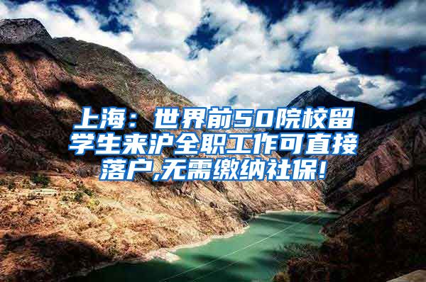 上海：世界前50院校留学生来沪全职工作可直接落户,无需缴纳社保!