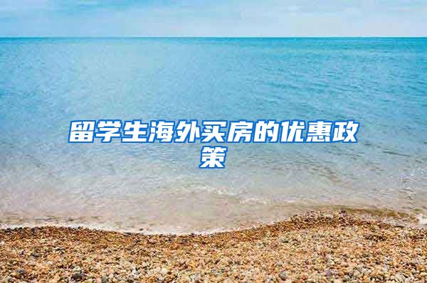 留学生海外买房的优惠政策