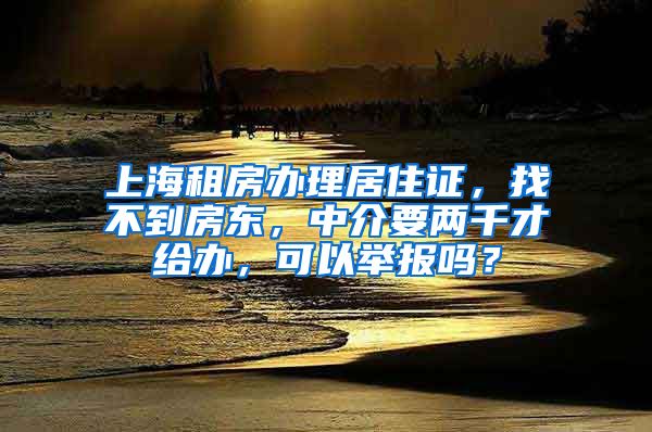 上海租房办理居住证，找不到房东，中介要两千才给办，可以举报吗？