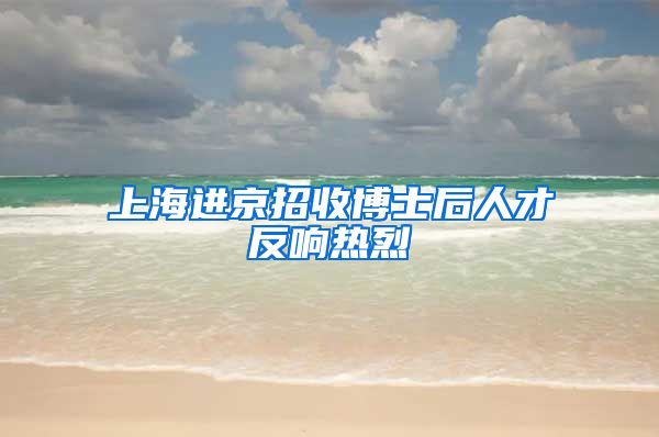 上海进京招收博士后人才反响热烈