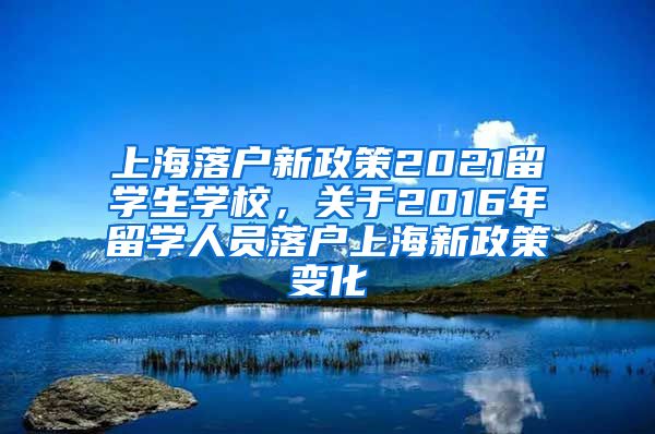 上海落户新政策2021留学生学校，关于2016年留学人员落户上海新政策变化