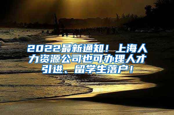 2022最新通知！上海人力资源公司也可办理人才引进、留学生落户！