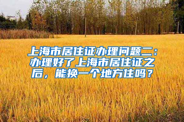 上海市居住证办理问题二：办理好了上海市居住证之后，能换一个地方住吗？