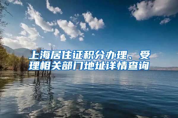 上海居住证积分办理、受理相关部门地址详情查询