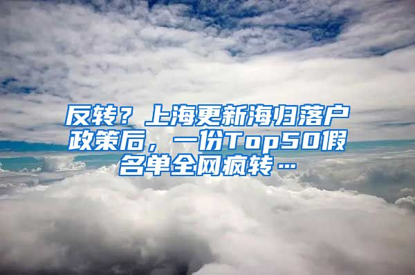 反转？上海更新海归落户政策后，一份Top50假名单全网疯转…