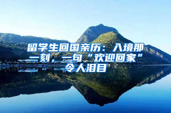 留学生回国亲历：入境那一刻，一句“欢迎回家”令人泪目