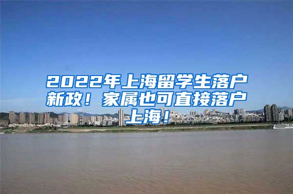 2022年上海留学生落户新政！家属也可直接落户上海！