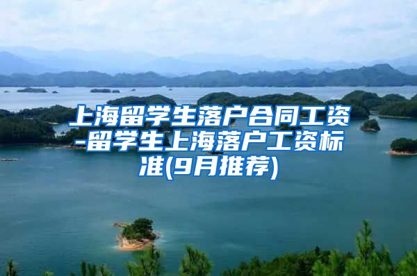 上海留学生落户合同工资-留学生上海落户工资标准(9月推荐)