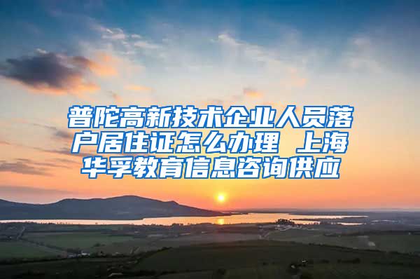 普陀高新技术企业人员落户居住证怎么办理 上海华孚教育信息咨询供应