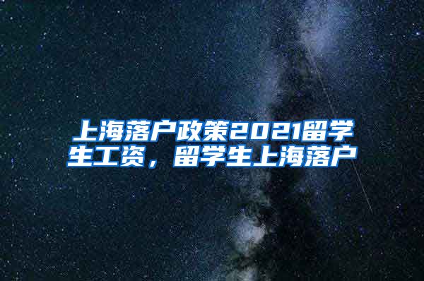 上海落户政策2021留学生工资，留学生上海落户