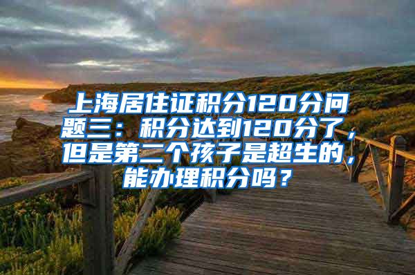 上海居住证积分120分问题三：积分达到120分了，但是第二个孩子是超生的，能办理积分吗？