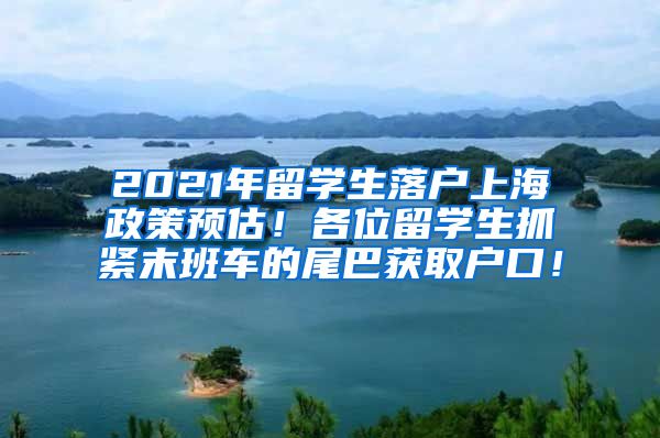 2021年留学生落户上海政策预估！各位留学生抓紧末班车的尾巴获取户口！