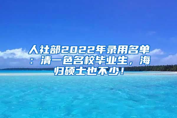 人社部2022年录用名单：清一色名校毕业生，海归硕士也不少！