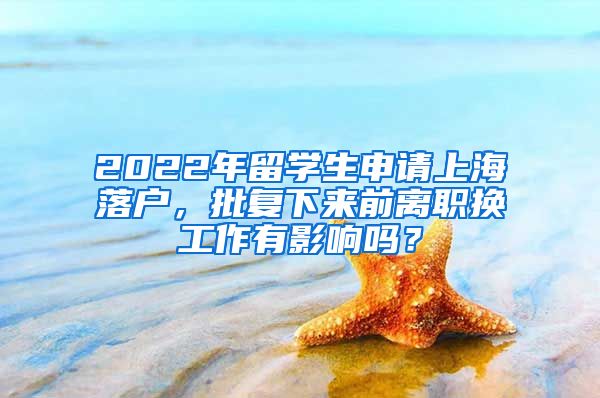 2022年留学生申请上海落户，批复下来前离职换工作有影响吗？