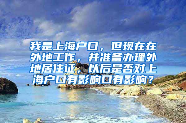 我是上海户口，但现在在外地工作，并准备办理外地居住证，以后是否对上海户口有影响口有影响？