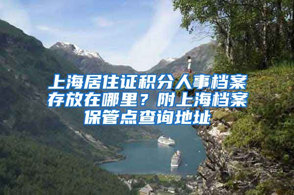 上海居住证积分人事档案存放在哪里？附上海档案保管点查询地址