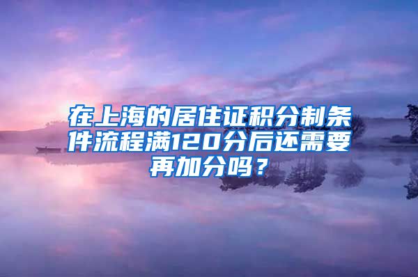 在上海的居住证积分制条件流程满120分后还需要再加分吗？