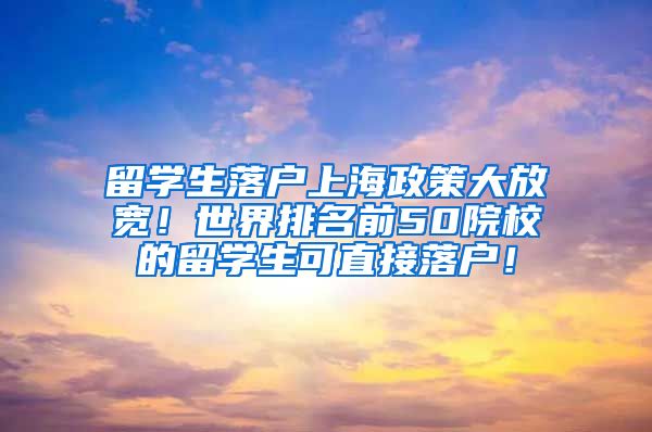 留学生落户上海政策大放宽！世界排名前50院校的留学生可直接落户！