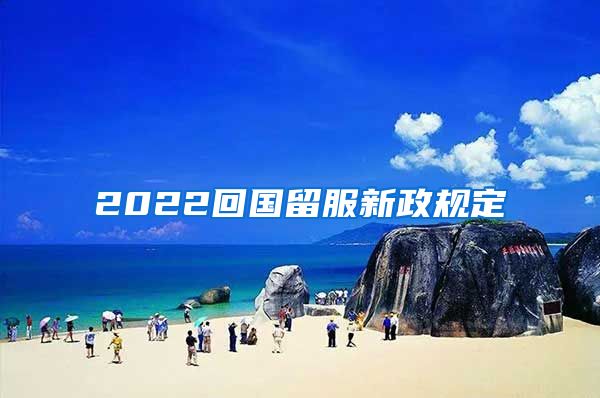 2022回国留服新政规定