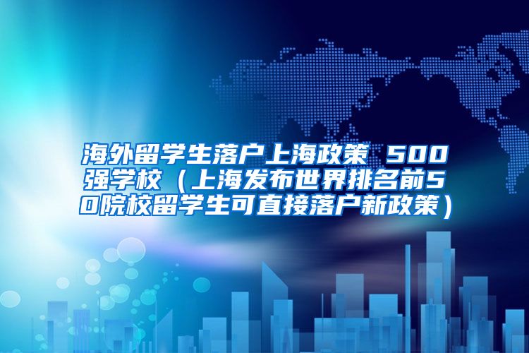 海外留学生落户上海政策 500强学校（上海发布世界排名前50院校留学生可直接落户新政策）