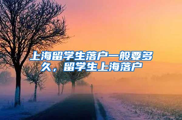 上海留学生落户一般要多久，留学生上海落户