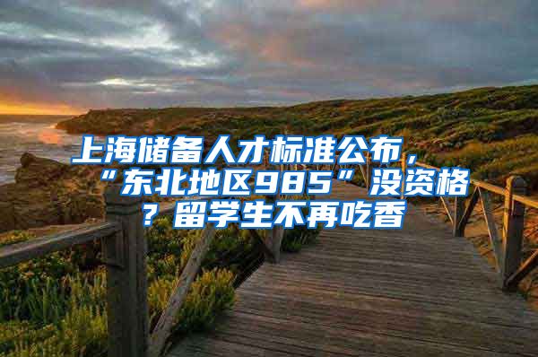 上海储备人才标准公布，“东北地区985”没资格？留学生不再吃香