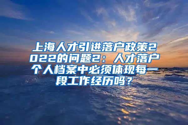 上海人才引进落户政策2022的问题2：人才落户个人档案中必须体现每一段工作经历吗？